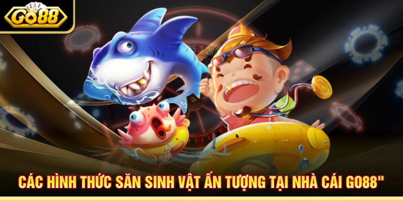 Các hình thức săn sinh vật ấn tượng tại nhà cái Go88