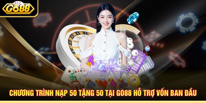 Chương trình nạp 50 tặng 50 tại Go88 hỗ trợ vốn ban đầu 