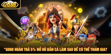 Go88 Hoàn Trả 5% Nổ Hũ Bắn Cá Làm Sao Để Có Thể Tham Gia?