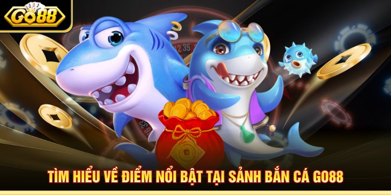 Tìm hiểu về điểm nổi bật tại sảnh bắn cá Go88